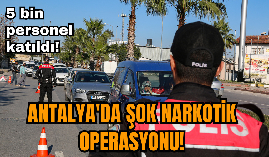 Antalya'da şok narkotik operasyonu! 5 bin personel katıldı, 9 bin kişi sorgulandı