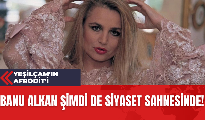 Yeşilçam'ın Afrodit'i Banu Alkan Şimdi de Siyaset Sahnesinde!