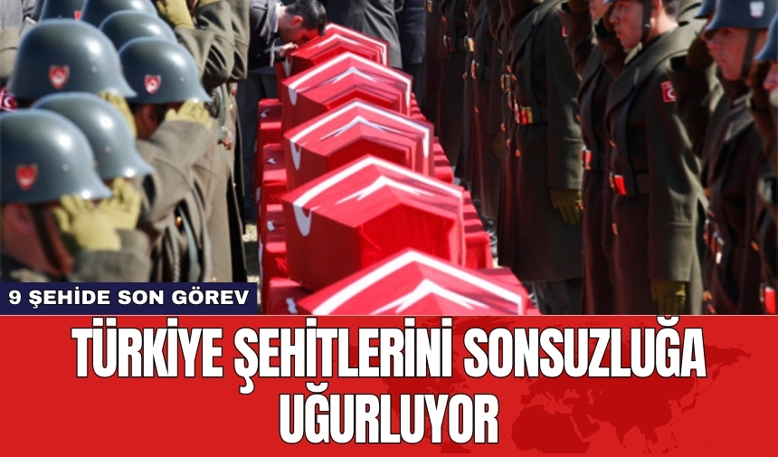 Türkiye şehitlerini sonsuzluğa uğurluyor