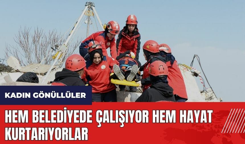 Kadın gönüllüler hem belediyede çalışıyor hem hayat kurtarıyorlar