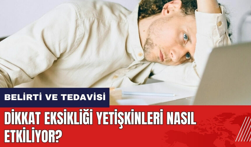 Dikkat eksikliği yetişkinleri nasıl etkiliyor DEHB belirtileri ve tedavisi