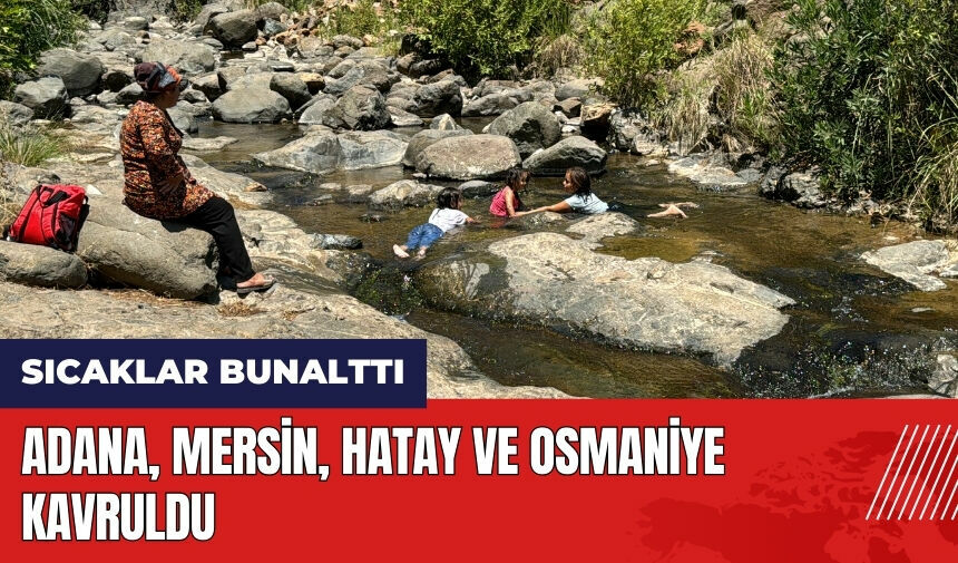 Adana, Mersin, Hatay ve Osmaniye kavruldu