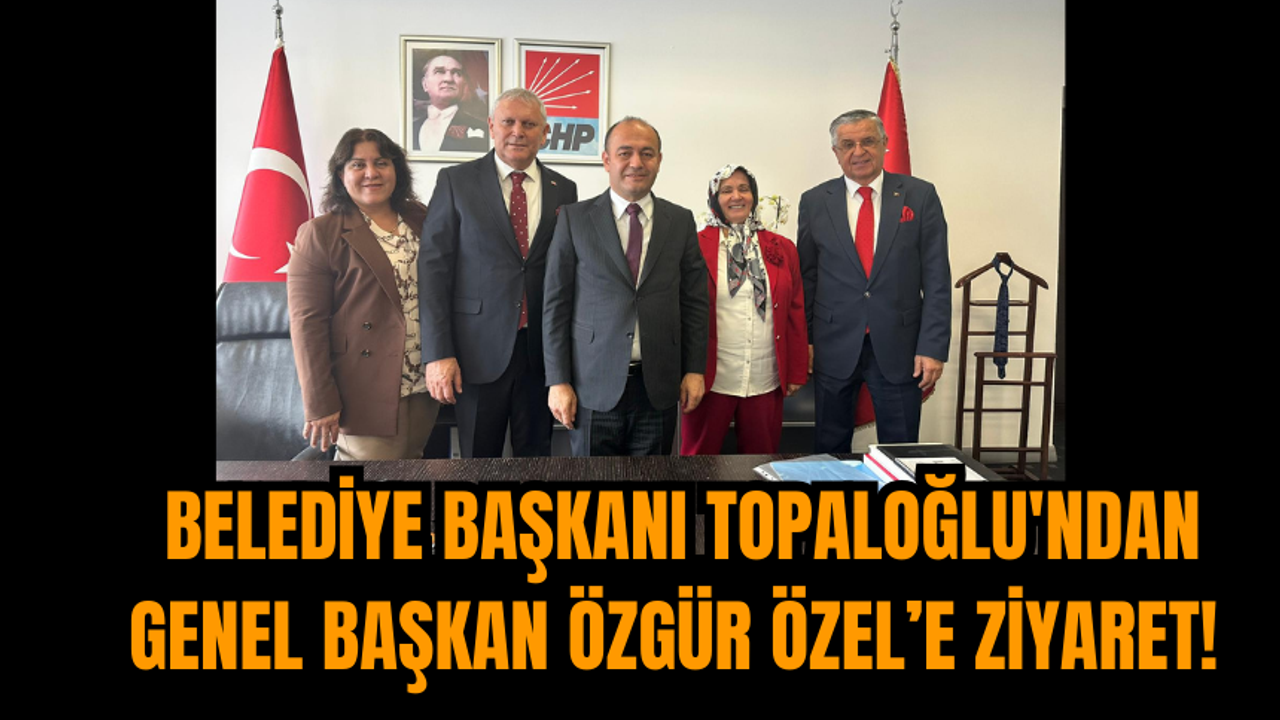 Belediye Başkanı Topaloğlu'ndan Genel Başkan Özgür Özel’e Ziyaret!