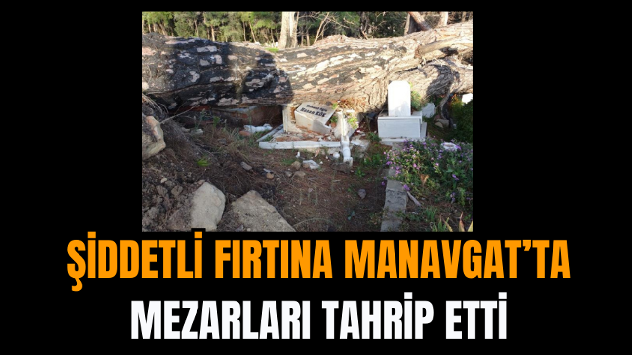 Şiddetli Fırtına Manavgat’ta Mezarları Tahrip Etti