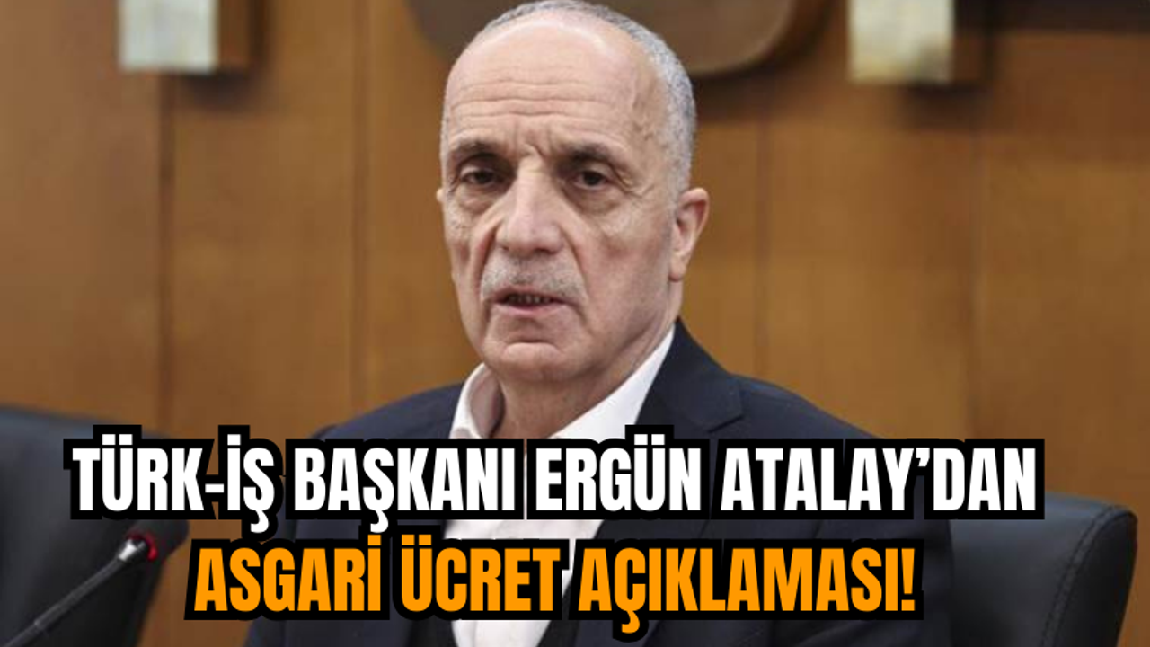 Türk-İş Başkanı Ergün Atalay’dan Asgari Ücret Açıklaması!