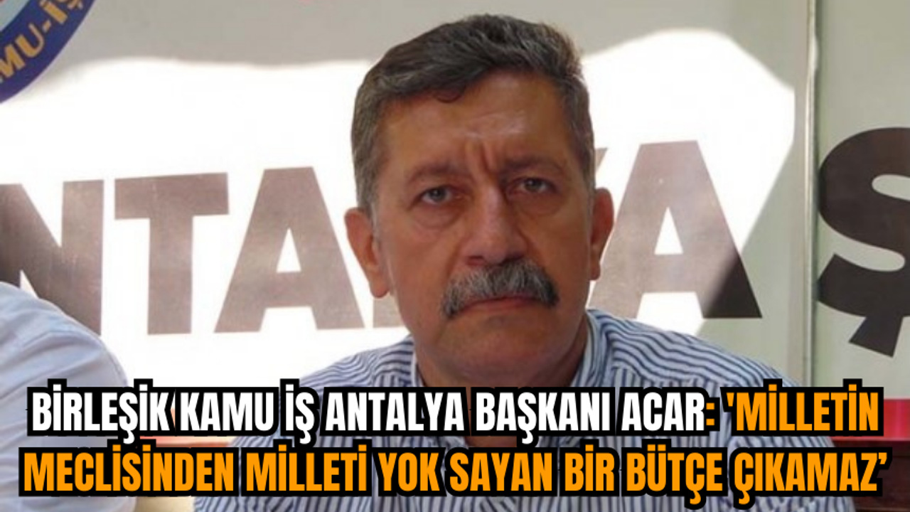 Birleşik Kamu İş Antalya Başkanı Acar: 'Milletin meclisinden milleti yok sayan bir bütçe çıkamaz'