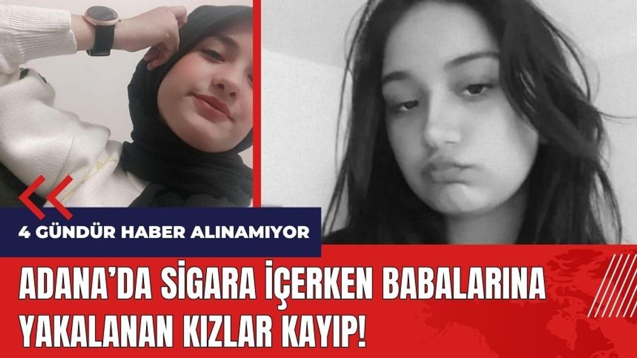 Adana'da sigara içerken babalarına yakalanan kızlar kayıp!