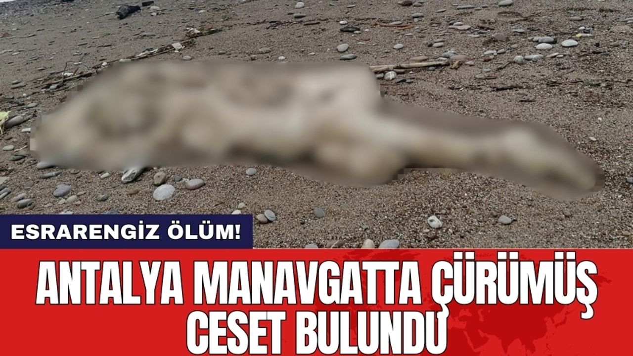 Esrarengiz ölüm! Antalya Manavgat'ta çürümüş ceset bulundu