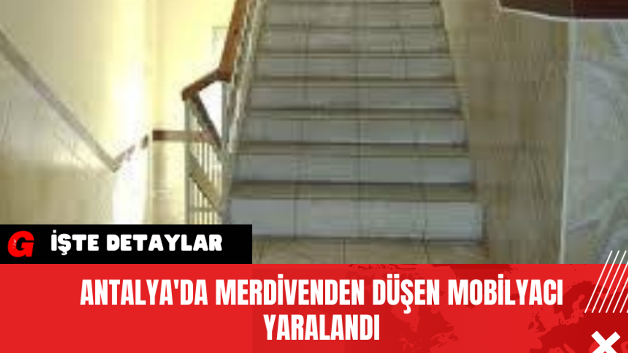 Antalya'da Merdivenden düşen mobilyacı yaralandı