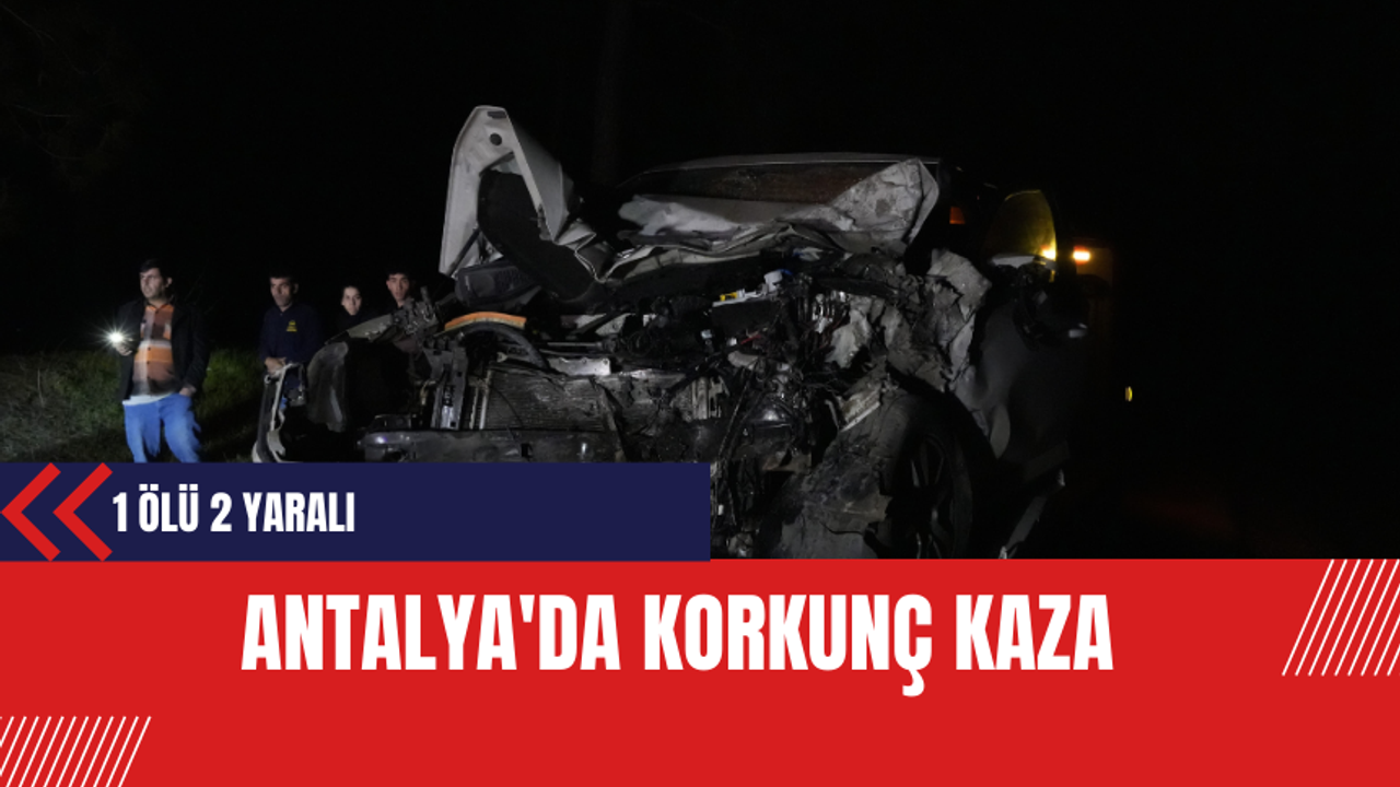 Antalya'da Korkunç Kaza: 1 ölü 2 yaralı