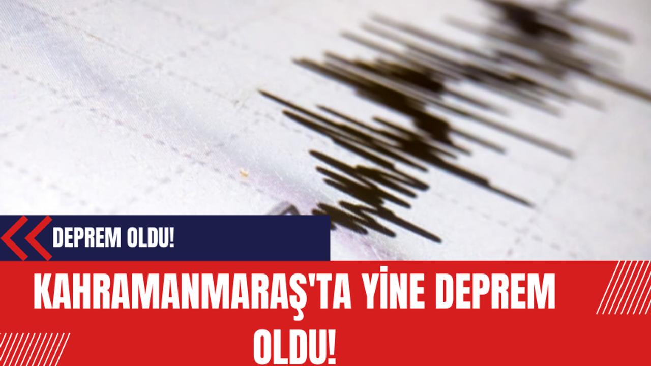 Kahramanmaraş'ta yine deprem oldu!
