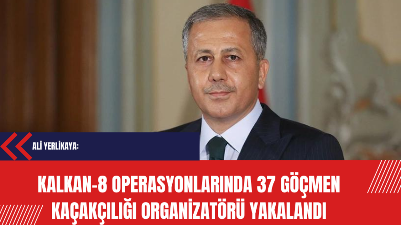 Yerlikaya: KALKAN-8 Operasyonlarında 37 Göçmen Kaçakçılığı Organizatörü yakalandı