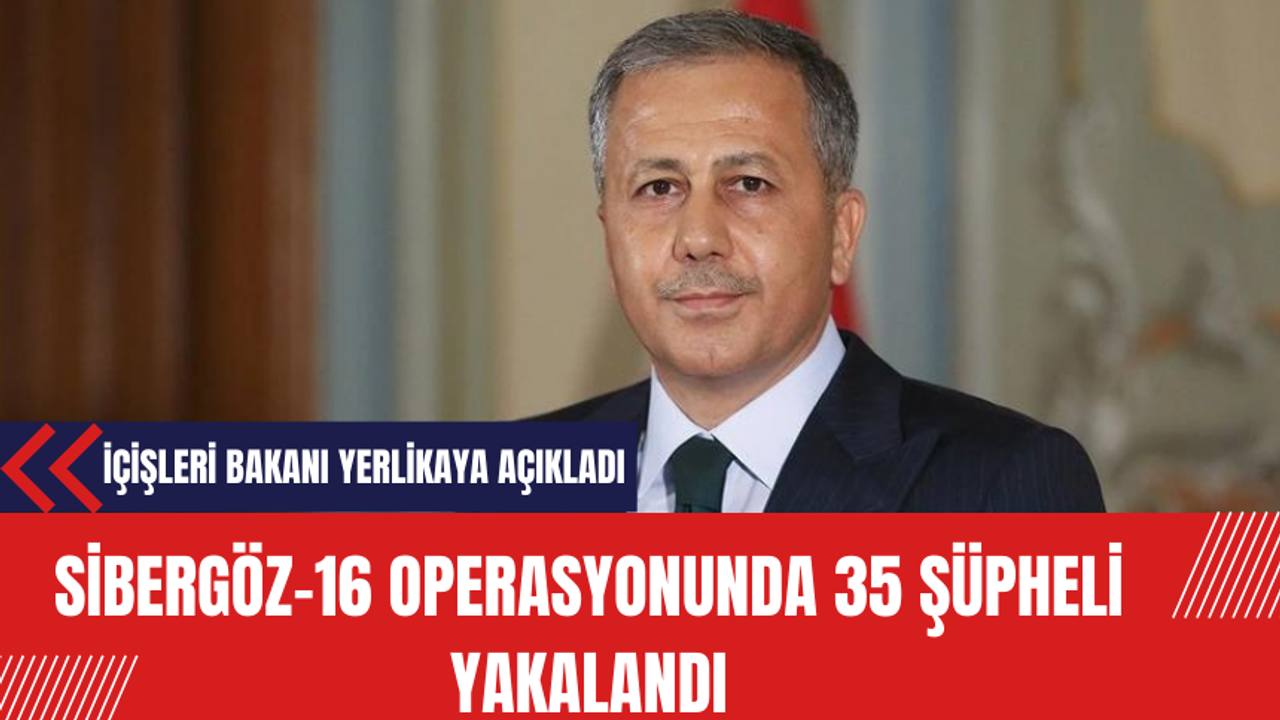 Sibergöz-16 Operasyonunda 35 Şüpheli Yakalandı: İçişleri Bakanı Yerlikaya Açıkladı