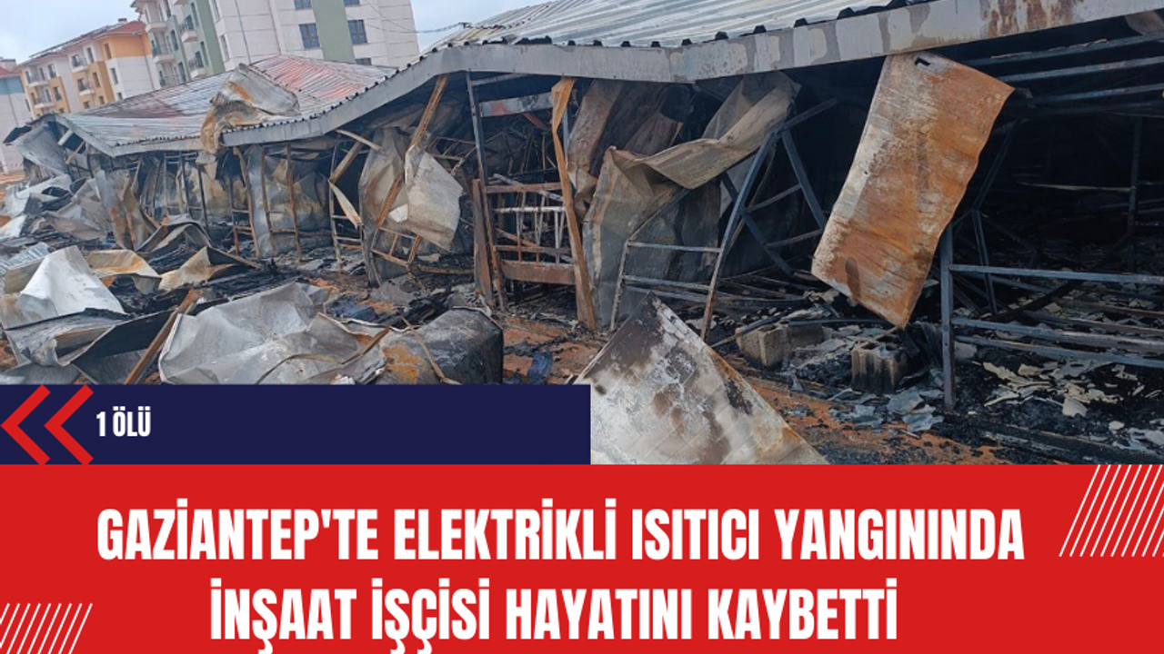 Gaziantep'te Elektrikli Isıtıcı Yangınında İnşaat İşçisi Hayatını Kaybetti