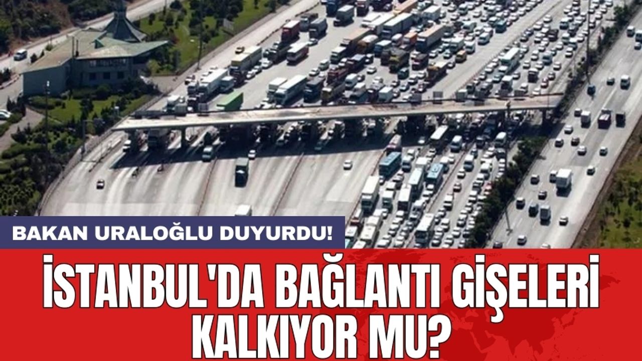 Bakan Uraloğlu duyurdu! İstanbul'da bağlantı gişeleri kalkıyor mu?