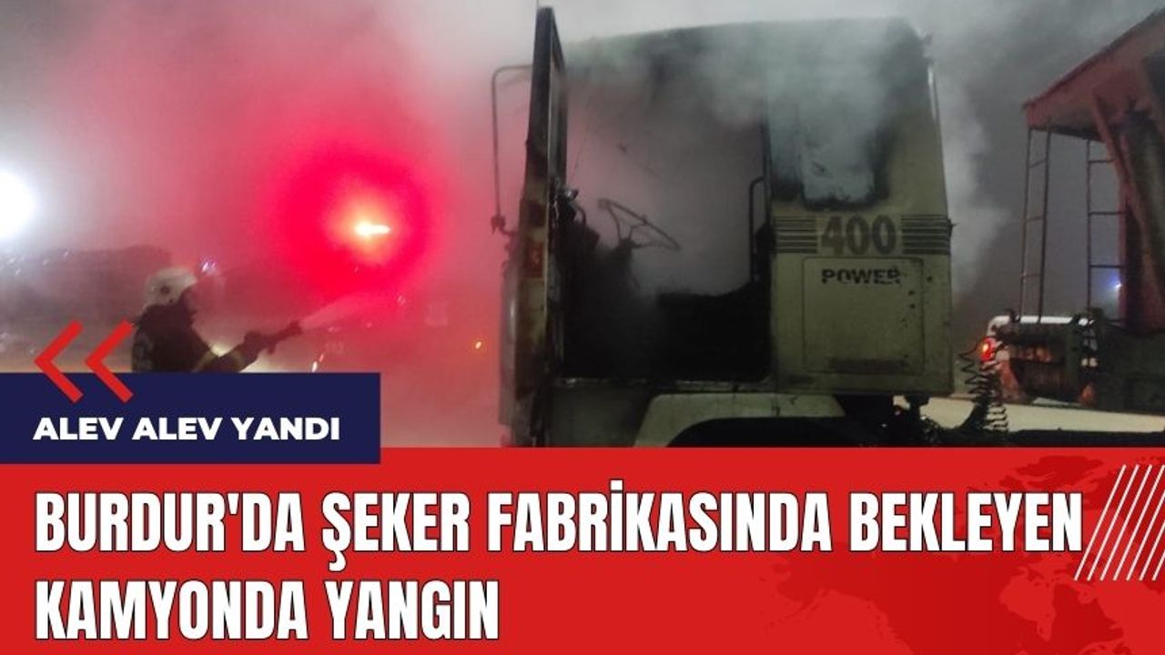 Burdur'da şeker fabrikasında bekleyen kamyon alev alev yandı