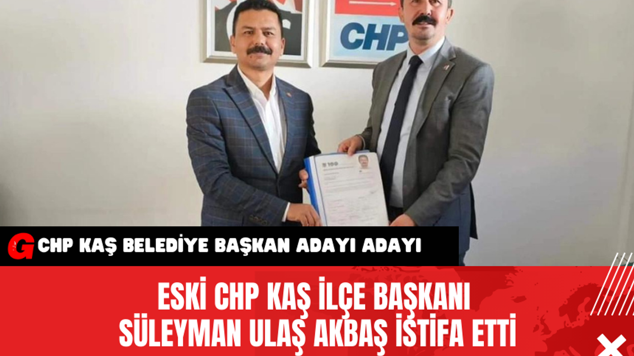 Eski CHP Kaş İlçe Başkanı Süleyman Ulaş Akbaş İstifa Etti