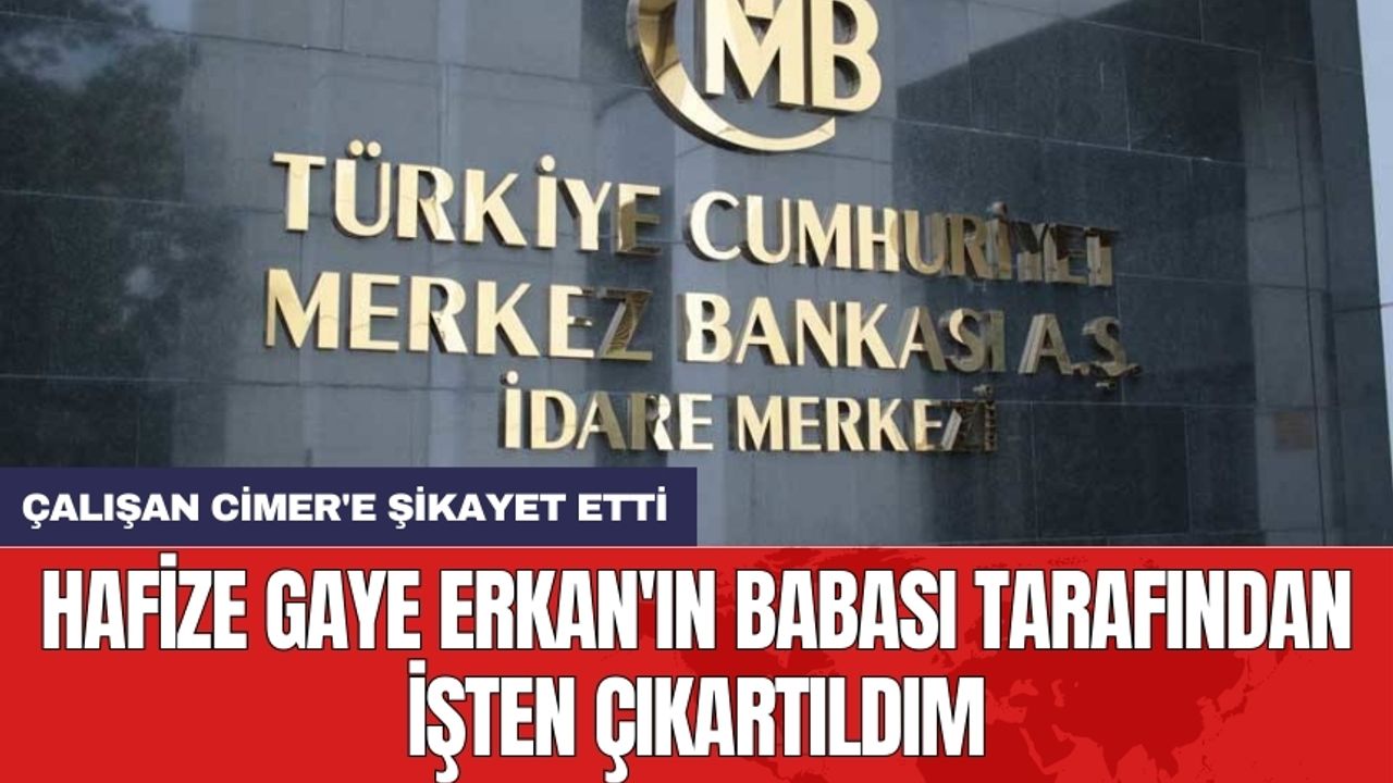 Hafize Gaye Erkan'ın babasını Merkez Bankası çalışanı CİMER'e şikayet etti