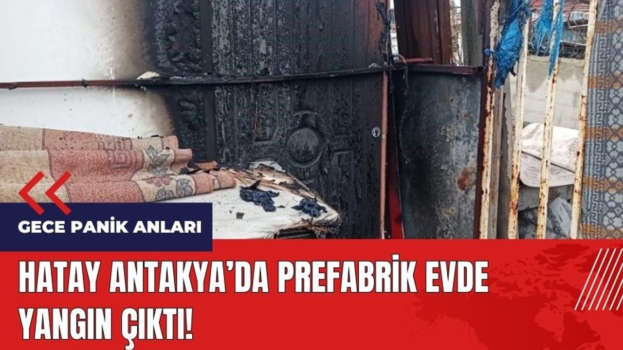 Hatay Antakya'da prefabrik ev yandı