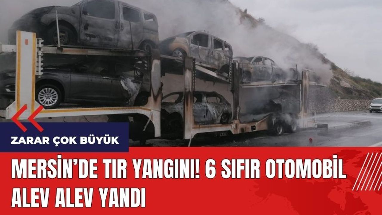 Mersin'de tır yangını! 6 sıfır otomobil alev alev yandı