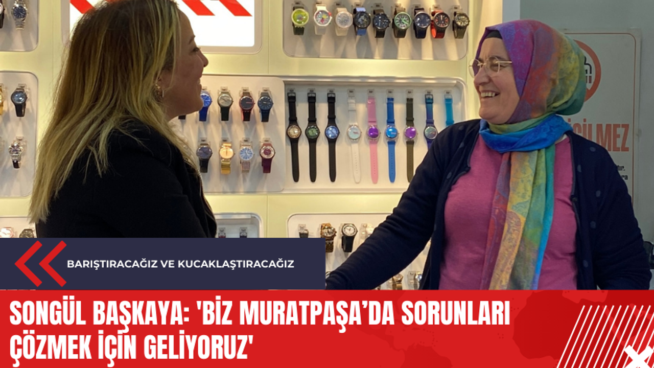 Songül Başkaya: 'Biz Muratpaşa’da sorunları çözmek için geliyoruz'