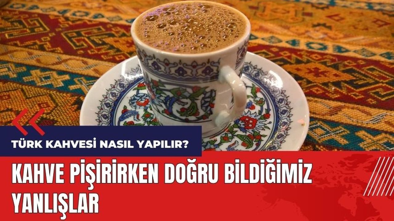 Türk kahvesi nasıl yapılır? Kahve pişirirken doğru bildiğimiz yanlışlar