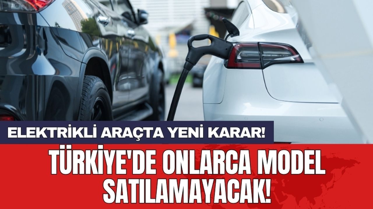 Elektrikli araç ithalatında yeni karar: Türkiye'de onlarca model satılamayacak!