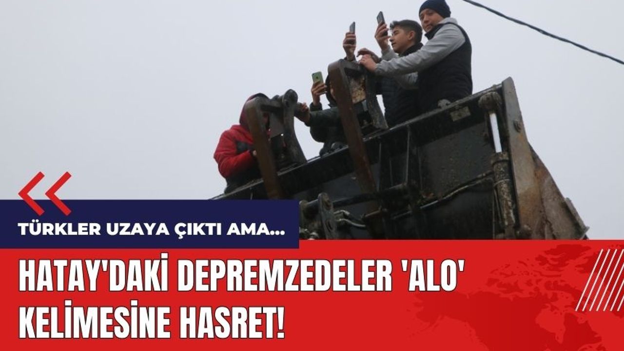 Türkler uzaya çıktı ama Hatay'daki depremzedeler 'Alo' kelimesine hasret!