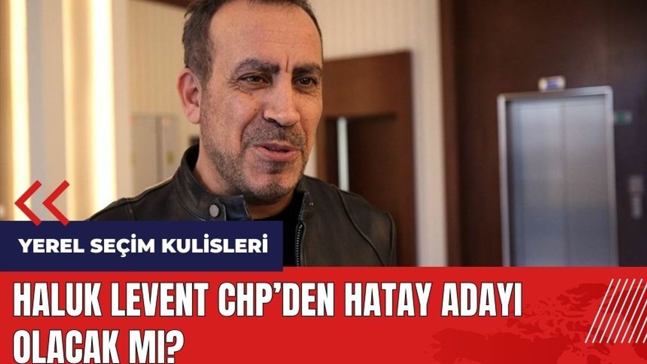 Haluk Levent CHP'den Hatay adayı olacak mı?