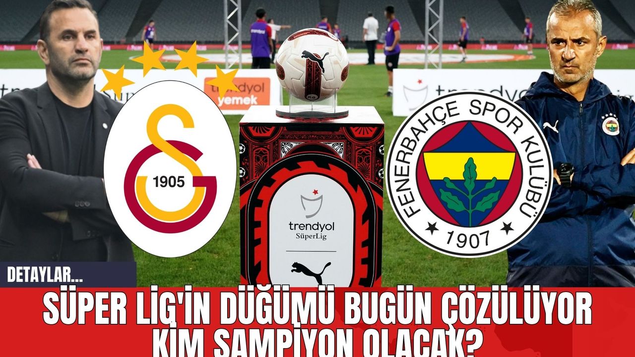 Süper Lig'in Düğümü Bugün Çözülüyor Kim Şampiyon Olacak?