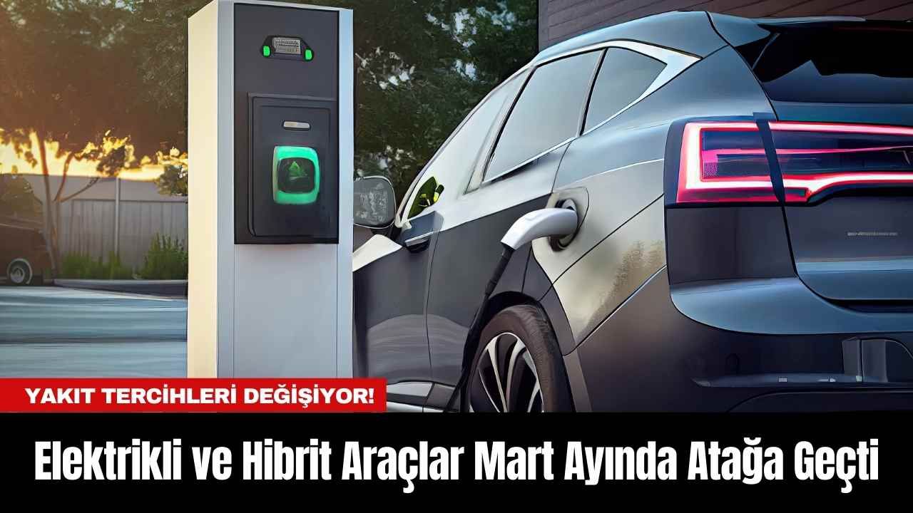 Elektrikli ve Hibrit Araçlar Mart Ayında Atağa Geçti