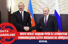 Rusya Devlet Başkanı Putin ile Azerbaycan Cumhurbaşkanı Aliyev Moskova'da Görüşecek