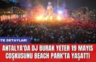 Antalya'da DJ Burak Yeter 19 Mayıs coşkusunu Beach Park'ta yaşattı