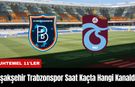 Başakşehir Trabzonspor Maçı Ne Zaman Saat Kaçta Hangi Kanalda?
