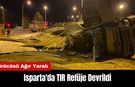 Isparta'da TIR Refüje Devrildi: Sürücüsü Ağır Yaralı