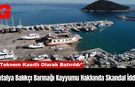 Antalya Balıkçı Barınağı Kayyumu Hakkında Skandal İddia!