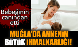 Muğla'da annenin büyük ihmalkarlığı! Bebeğinin canından etti