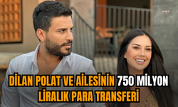 Dilan Polat ve ailesinin 750 milyon liralık para transferi