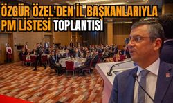 ÖZEL'DEN İL BAŞKANLARIYLA PM LİSTESİ TOPLANTISI