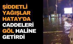 Şiddetli yağışlar Hatay'da caddeleri göl haline getirdi