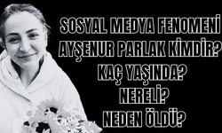 Sosyal medya fenomeni Ayşenur Parlak kimdir? Kaç yaşında? Nereli? Neden öldü?