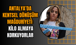 Antalya’da Kentsel Dönüşüm Mağduriyeti: Kilo Almaya Korkuyorlar