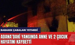 Adana'daki yangında anne ve 2 çocuk hayatını kaybetti