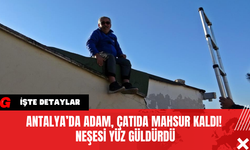 Antalya’da Adam, Çatıda Mahsur Kaldı! Neşesi Yüz Güldürdü
