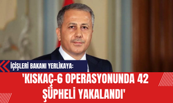 İçişleri Bakanı Yerlikaya: 'Kıskaç-6 Operasyonunda 42 Şüpheli Yakalandı'