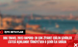 BBC Travel 2023 Raporu: En Çok Ziyaret Edilen Şehirler Listesi Açıklandı! Türkiye'den O Şehir İlk Sırada