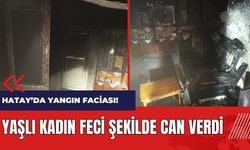 Hatay'da yangın faciası! Yaşlı kadın feci şekilde can verdi