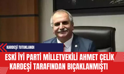 Eski İYİ Parti Milletvekili Ahmet Çelik Kardeşi Tarafından Bıçaklanmıştı: Tutuklandı