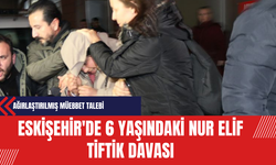 Eskişehir'de 6 Yaşındaki Nur Elif Tiftik Davası: Ağırlaştırılmış Müebbet Talebi