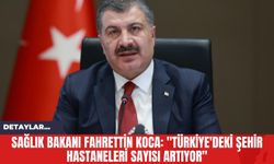 Sağlık Bakanı Fahrettin Koca: "Türkiye'deki Şehir Hastaneleri Sayısı Artıyor"